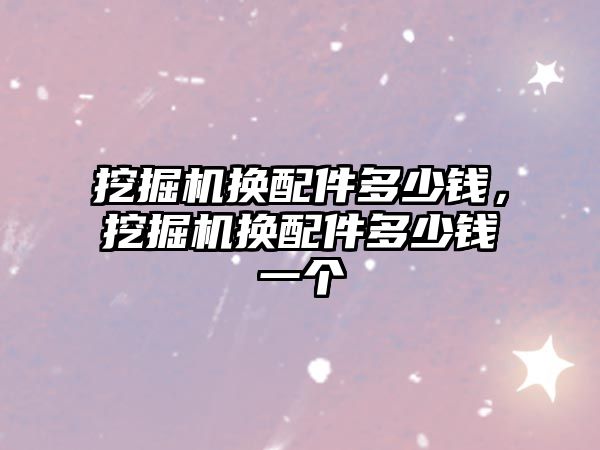 挖掘機(jī)換配件多少錢，挖掘機(jī)換配件多少錢一個