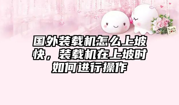 國外裝載機(jī)怎么上坡快，裝載機(jī)在上坡時如何進(jìn)行操作