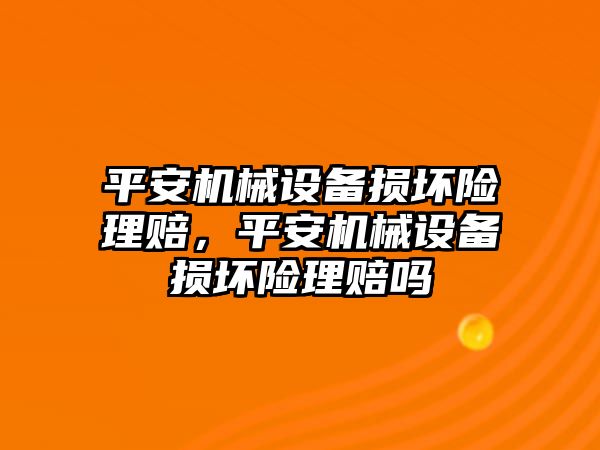 平安機械設(shè)備損壞險理賠，平安機械設(shè)備損壞險理賠嗎