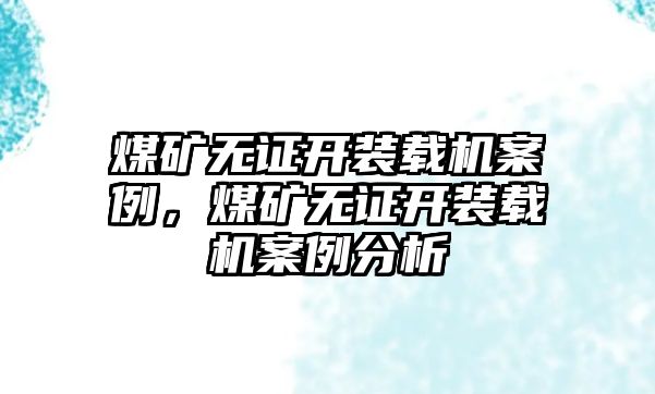 煤礦無證開裝載機(jī)案例，煤礦無證開裝載機(jī)案例分析
