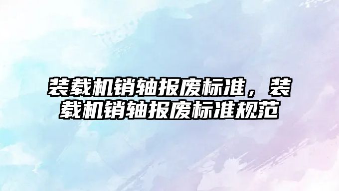 裝載機銷軸報廢標準，裝載機銷軸報廢標準規(guī)范