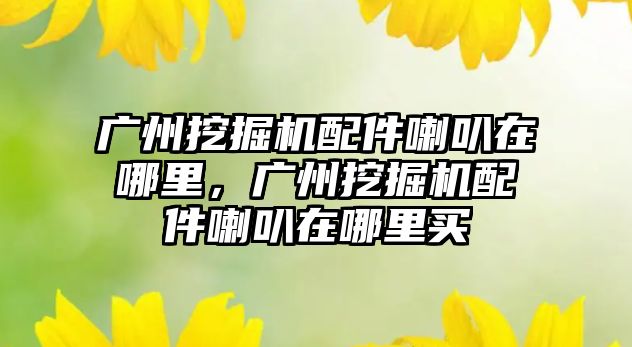 廣州挖掘機(jī)配件喇叭在哪里，廣州挖掘機(jī)配件喇叭在哪里買