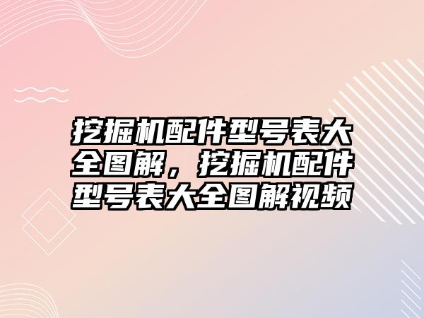 挖掘機(jī)配件型號(hào)表大全圖解，挖掘機(jī)配件型號(hào)表大全圖解視頻