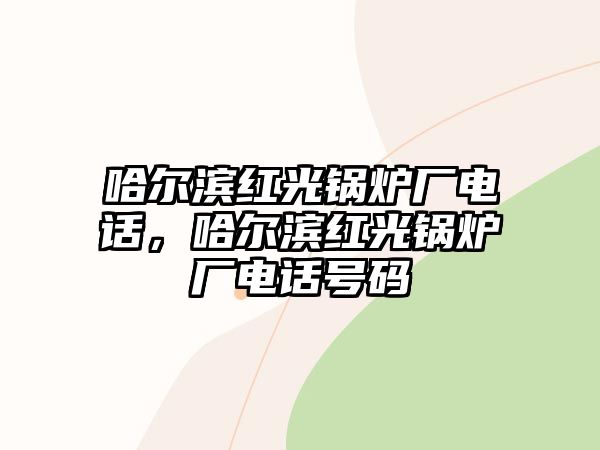哈爾濱紅光鍋爐廠電話，哈爾濱紅光鍋爐廠電話號碼