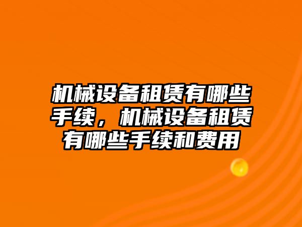 機(jī)械設(shè)備租賃有哪些手續(xù)，機(jī)械設(shè)備租賃有哪些手續(xù)和費(fèi)用
