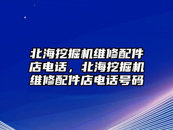 北海挖掘機(jī)維修配件店電話，北海挖掘機(jī)維修配件店電話號(hào)碼