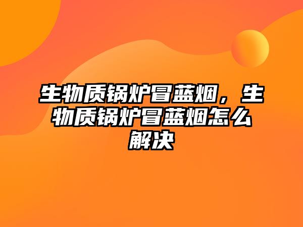生物質(zhì)鍋爐冒藍煙，生物質(zhì)鍋爐冒藍煙怎么解決
