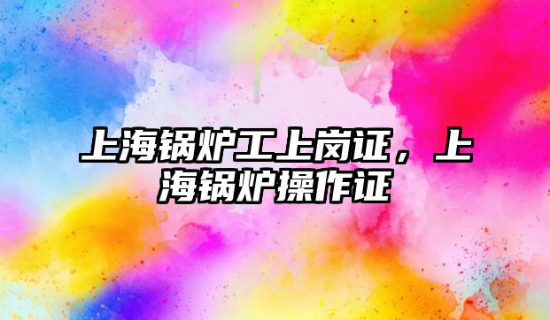 上海鍋爐工上崗證，上海鍋爐操作證