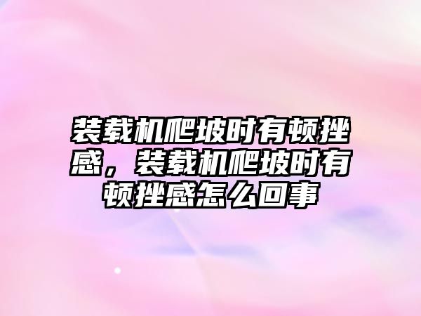 裝載機爬坡時有頓挫感，裝載機爬坡時有頓挫感怎么回事