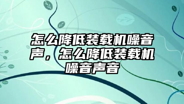 怎么降低裝載機(jī)噪音聲，怎么降低裝載機(jī)噪音聲音