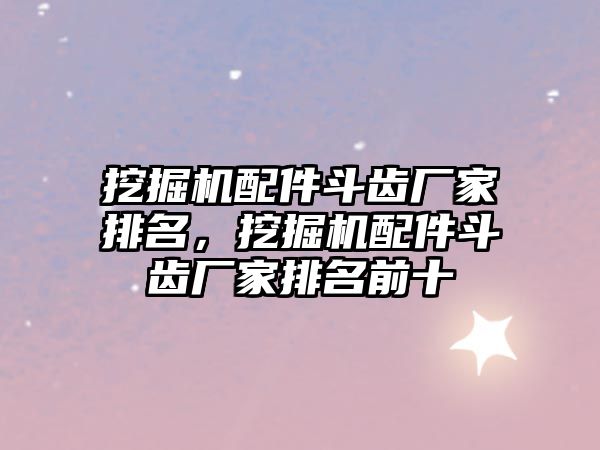 挖掘機(jī)配件斗齒廠家排名，挖掘機(jī)配件斗齒廠家排名前十