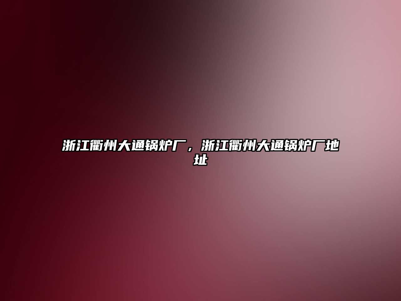 浙江衢州大通鍋爐廠，浙江衢州大通鍋爐廠地址