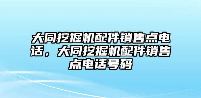 大同挖掘機(jī)配件銷(xiāo)售點(diǎn)電話(huà)，大同挖掘機(jī)配件銷(xiāo)售點(diǎn)電話(huà)號(hào)碼