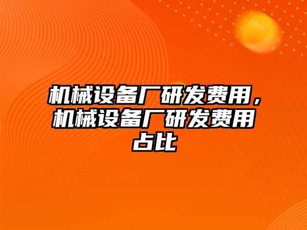 機(jī)械設(shè)備廠研發(fā)費(fèi)用，機(jī)械設(shè)備廠研發(fā)費(fèi)用占比