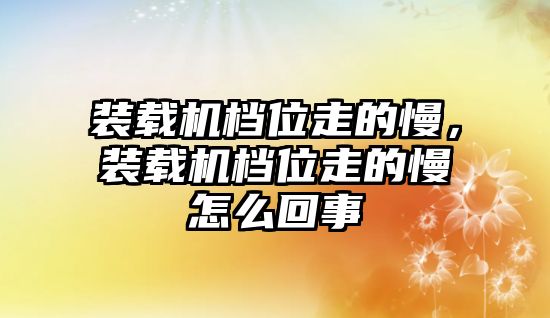 裝載機(jī)檔位走的慢，裝載機(jī)檔位走的慢怎么回事