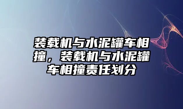裝載機(jī)與水泥罐車相撞，裝載機(jī)與水泥罐車相撞責(zé)任劃分
