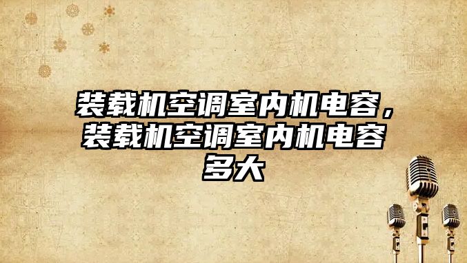 裝載機空調(diào)室內(nèi)機電容，裝載機空調(diào)室內(nèi)機電容多大