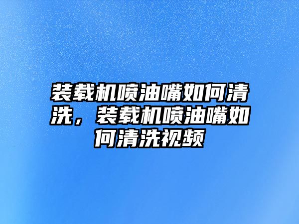 裝載機(jī)噴油嘴如何清洗，裝載機(jī)噴油嘴如何清洗視頻