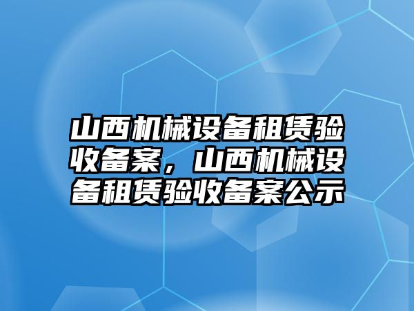 山西機(jī)械設(shè)備租賃驗(yàn)收備案，山西機(jī)械設(shè)備租賃驗(yàn)收備案公示