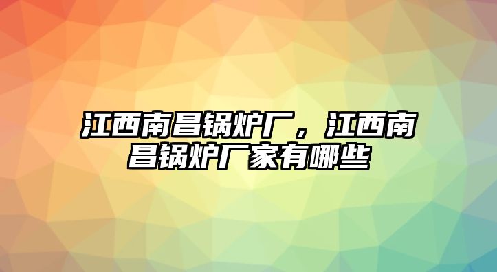 江西南昌鍋爐廠，江西南昌鍋爐廠家有哪些
