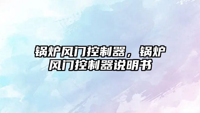 鍋爐風(fēng)門(mén)控制器，鍋爐風(fēng)門(mén)控制器說(shuō)明書(shū)