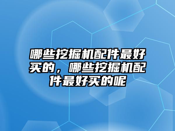 哪些挖掘機(jī)配件最好買的，哪些挖掘機(jī)配件最好買的呢