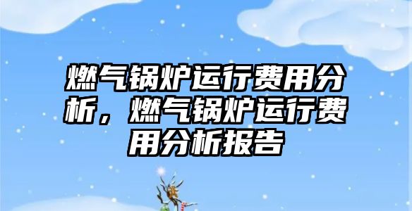 燃氣鍋爐運行費用分析，燃氣鍋爐運行費用分析報告