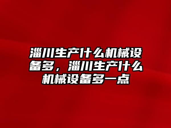淄川生產(chǎn)什么機械設備多，淄川生產(chǎn)什么機械設備多一點