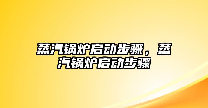 蒸汽鍋爐啟動(dòng)步驟，蒸汽鍋爐啟動(dòng)步驟