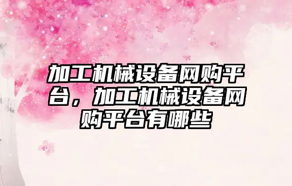 加工機(jī)械設(shè)備網(wǎng)購(gòu)平臺(tái)，加工機(jī)械設(shè)備網(wǎng)購(gòu)平臺(tái)有哪些