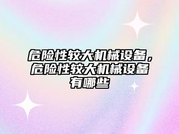 危險(xiǎn)性較大機(jī)械設(shè)備，危險(xiǎn)性較大機(jī)械設(shè)備有哪些
