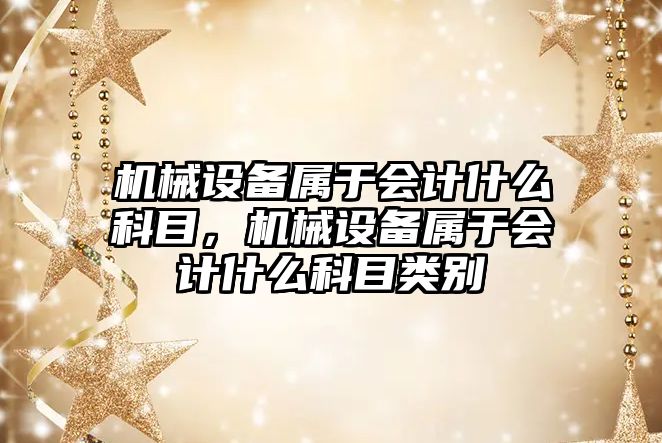 機(jī)械設(shè)備屬于會計(jì)什么科目，機(jī)械設(shè)備屬于會計(jì)什么科目類別