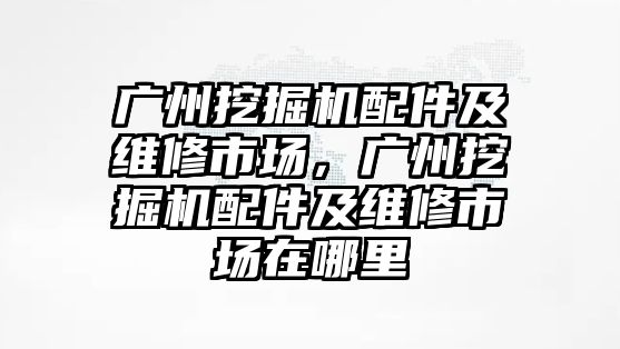 廣州挖掘機配件及維修市場，廣州挖掘機配件及維修市場在哪里