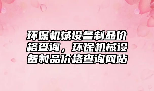 環(huán)保機(jī)械設(shè)備制品價(jià)格查詢，環(huán)保機(jī)械設(shè)備制品價(jià)格查詢網(wǎng)站