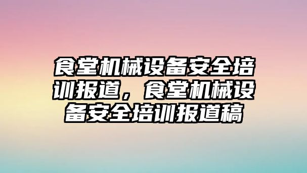 食堂機械設(shè)備安全培訓(xùn)報道，食堂機械設(shè)備安全培訓(xùn)報道稿