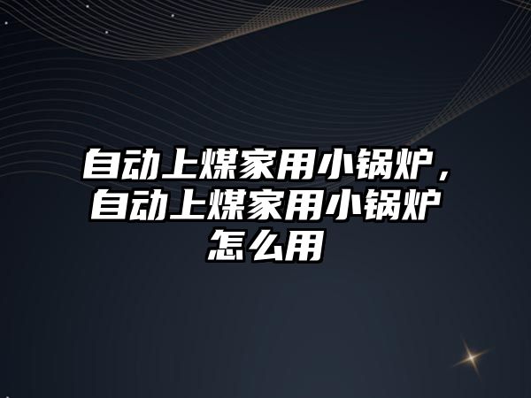 自動(dòng)上煤家用小鍋爐，自動(dòng)上煤家用小鍋爐怎么用