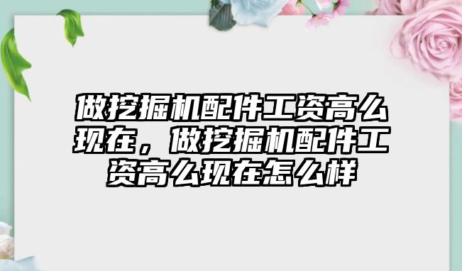 做挖掘機(jī)配件工資高么現(xiàn)在，做挖掘機(jī)配件工資高么現(xiàn)在怎么樣