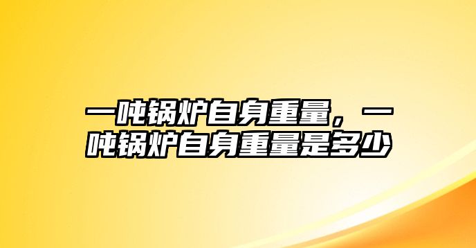 一噸鍋爐自身重量，一噸鍋爐自身重量是多少
