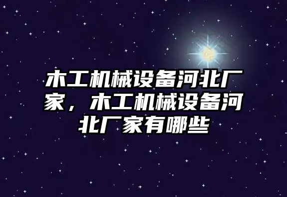 木工機械設備河北廠家，木工機械設備河北廠家有哪些