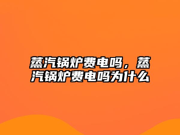 蒸汽鍋爐費電嗎，蒸汽鍋爐費電嗎為什么