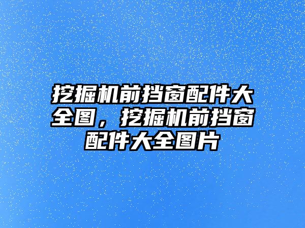挖掘機前擋窗配件大全圖，挖掘機前擋窗配件大全圖片