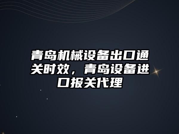 青島機(jī)械設(shè)備出口通關(guān)時(shí)效，青島設(shè)備進(jìn)口報(bào)關(guān)代理