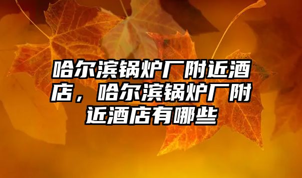 哈爾濱鍋爐廠附近酒店，哈爾濱鍋爐廠附近酒店有哪些