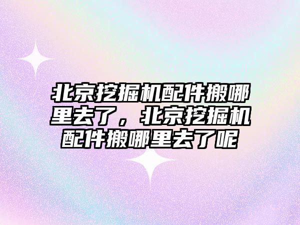 北京挖掘機(jī)配件搬哪里去了，北京挖掘機(jī)配件搬哪里去了呢