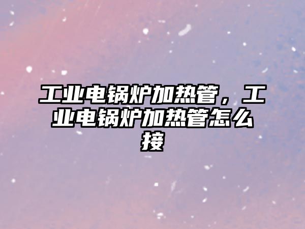 工業(yè)電鍋爐加熱管，工業(yè)電鍋爐加熱管怎么接