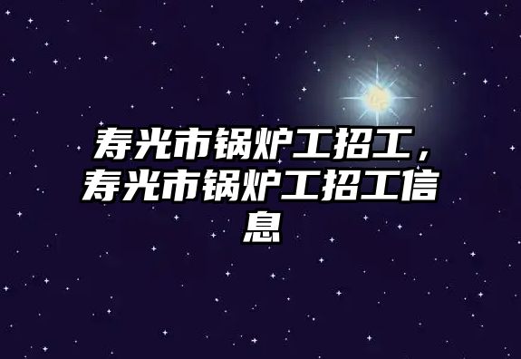 壽光市鍋爐工招工，壽光市鍋爐工招工信息