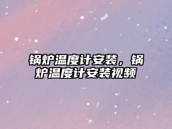 鍋爐溫度計(jì)安裝，鍋爐溫度計(jì)安裝視頻