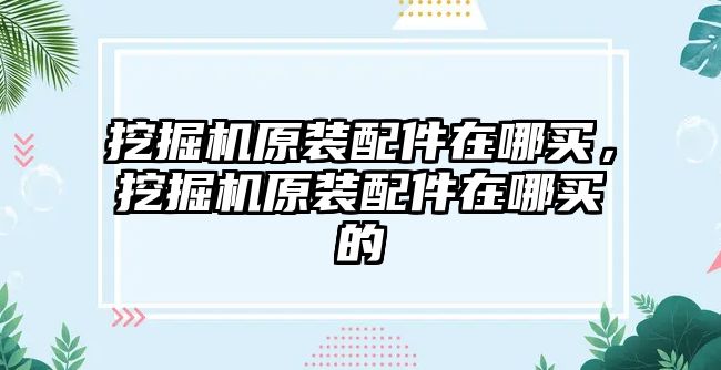 挖掘機原裝配件在哪買，挖掘機原裝配件在哪買的