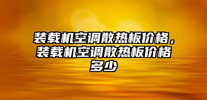 裝載機(jī)空調(diào)散熱板價(jià)格，裝載機(jī)空調(diào)散熱板價(jià)格多少