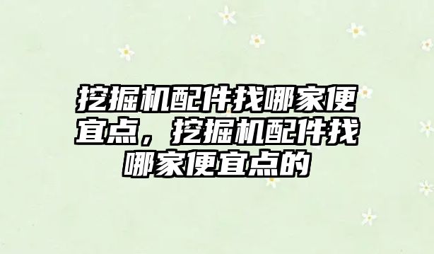 挖掘機配件找哪家便宜點，挖掘機配件找哪家便宜點的